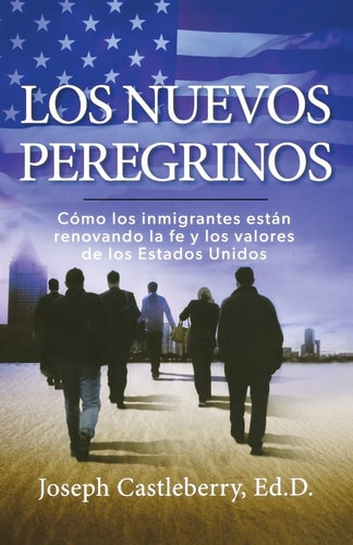 Los Nuevos Peregrinos Como Los Inmigrantes Estan Renovando la Fe y los Valores de los Estados Unidos