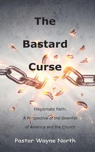 The Bastard Curse: Illegitimate Faith: A Perspective of the Downfall of America and the Church