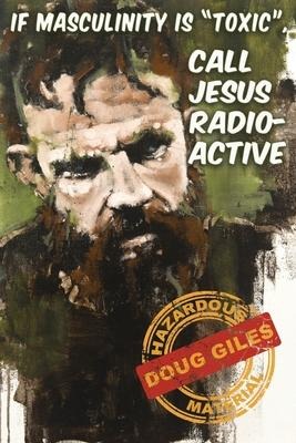 If Masculinity is Toxic Call Jesus Radioactive