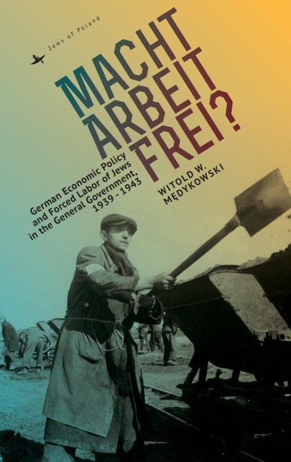 Macht Arbeit Frei?: German Economic Policy and Forced Labor of Jews in the General Government, 1939-1943