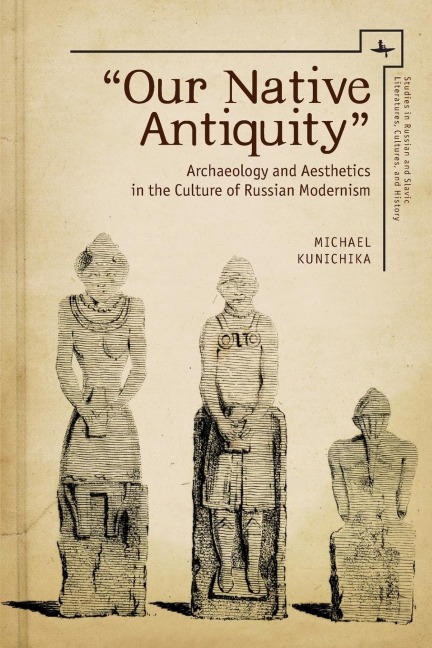 Our Native Antiquity: Archaeology and Aesthetics in the Culture of Russian Modernism