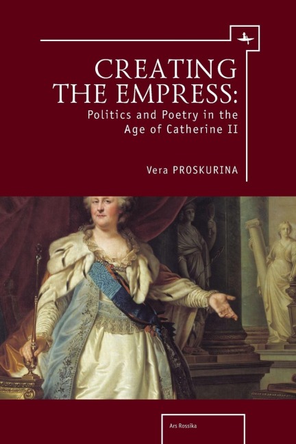 Creating the Empress: Politics and Poetry in the Age of Catherine II