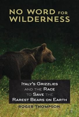 No Word for Wilderness: Italys Grizzlies and the Race to Save the Rarest Bears on Earth