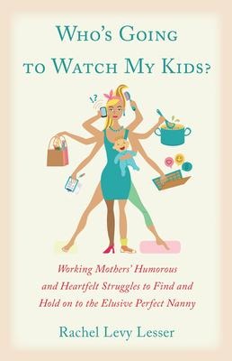 Whos Going to Watch My Kids?: Working Mothers Humorous and Heartfelt Struggles to Find and Hold on to the Elusive Perfect Nanny