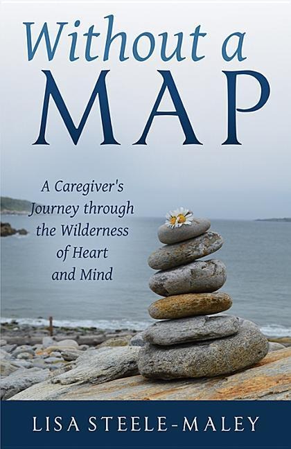 Without a Map: A Caregivers Journey Through the Wilderness of Heart and Mind