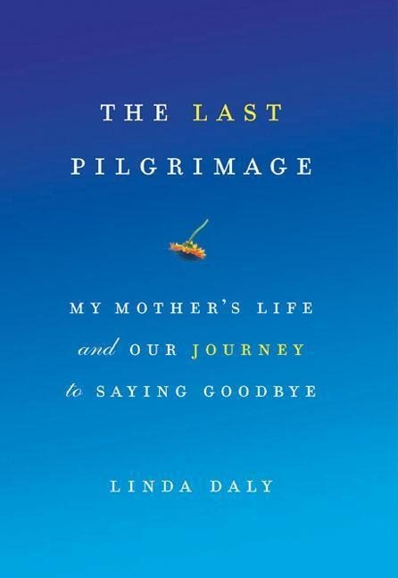The Last Pilgrimage: My Mothers Life and Our Journey to Saying Goodbye