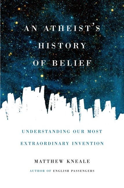 An Atheists History of Belief: Understanding Our Most Extraordinary Invention