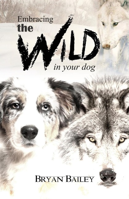 Embracing the Wild in Your Dog, An understanding of the authors of our dogs behavior-nature and the wolf