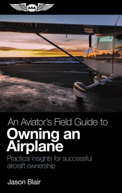 An Aviators Field Guide to Owning an Airplane: Practical Insights for Successful Aircraft Ownership
