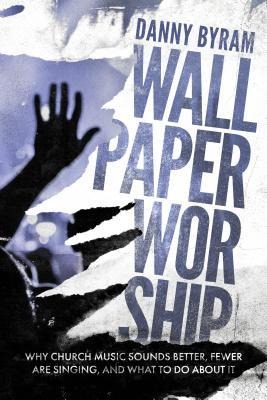 Wallpaper Worship: Why Church Music Sounds Better, Fewer Are Singing, and What to Do about It