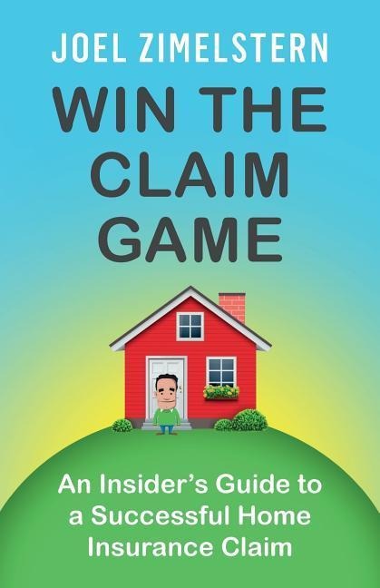 Win The Claim Game: An Insiders Guide To A Successful Home Insurance Claim