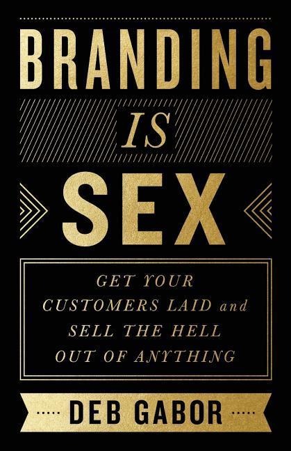 Branding Is Sex Get Your Customers Laid and Sell the Hell Out of Anything