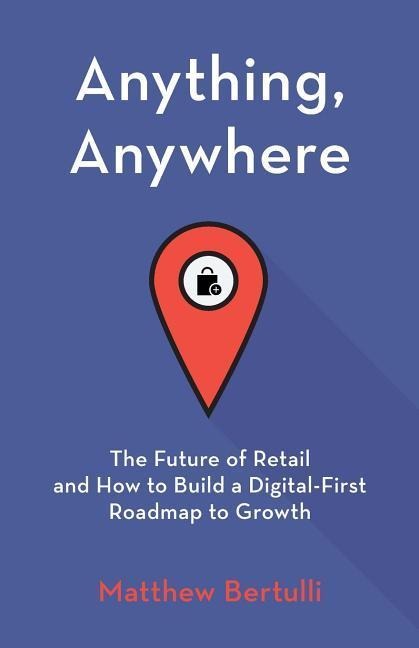 Anything, Anywhere: The Future of Retail and How to Build a Digital-First Roadmap to Growth