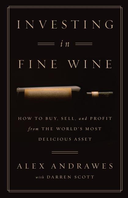 Investing In Fine Wine: How to Buy, Sell, and Profit from the Worlds Most Delicious Asset