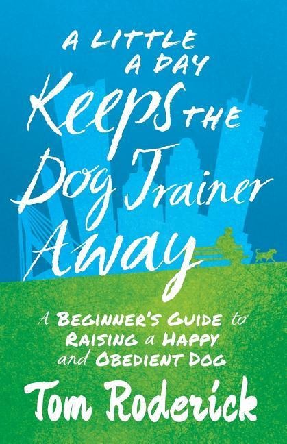A Little a Day Keeps the Dog Trainer Away: A Beginners Guide to Raising a Happy and Obedient Dog