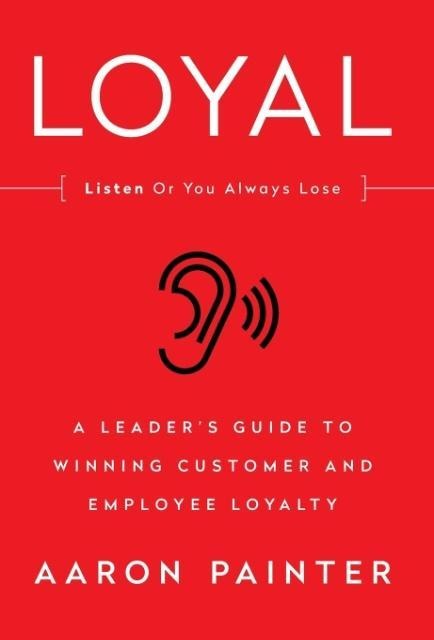 Loyal: Listen or You Always Lose: A Leaders Guide to Winning Customer and Employee Loyalty