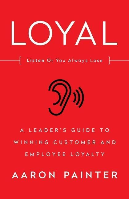 Loyal: Listen Or You Always Lose: A Leaders Guide to Winning Customer and Employee Loyalty
