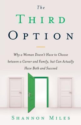 The Third Option: Why a Woman Doesnt Have to Choose between a Career and Family, but Can Actually Have Both and Succeed