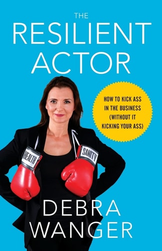 The Resilient Actor How to Kick Ass in the Business (Without It Kicking Your Ass)