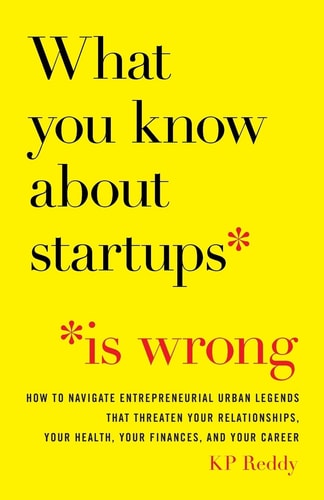 What You Know About Startups Is Wrong How to Navigate Entrepreneurial Urban Legends That Threaten Your Relationships, Your Health, Your Finances, and Your Career