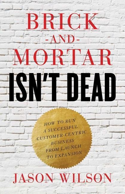 Brick-and-Mortar Isnt Dead: How to Run a Successful Customer-Centric Business from Launch to Expansion