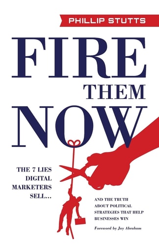 Fire Them Now The 7 Lies Digital Marketers Sell... and the Truth about Political Strategies That Help Businesses Win