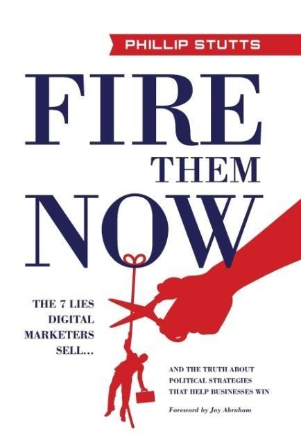 Fire Them Now: The 7 Lies Digital Marketers Sell...And the Truth about Political Strategies that Help Businesses Win