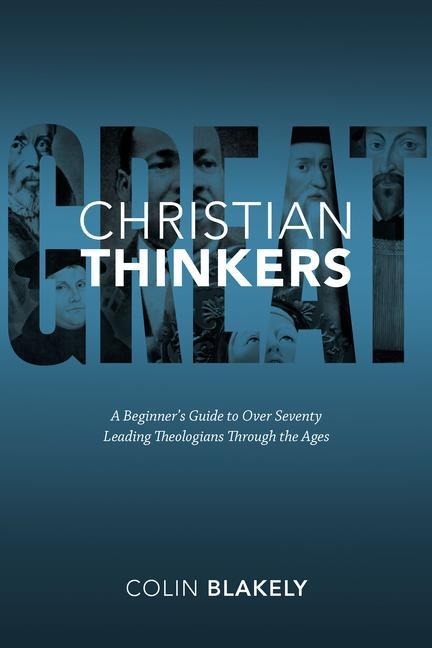 Great Christian Thinkers: A Beginners Guide to Over 70 Leading Theologians Through the Ages