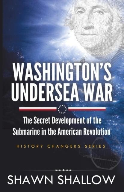 Washington's Undersea War: The Secret Development of the Submarine in the American Revolution