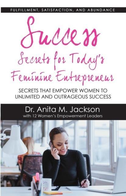 Success Secrets for Today's Feminine Entrepreneurs: Secrets from Today's Top Feminine Leaders on Fulfillment, Satisfaction, and Abundance