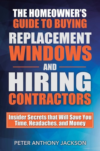 The Homeowner's Guide to Buying Replacement Windows and Hiring Contractors Insider Secrets That Will Save You Time, Headaches, and Money