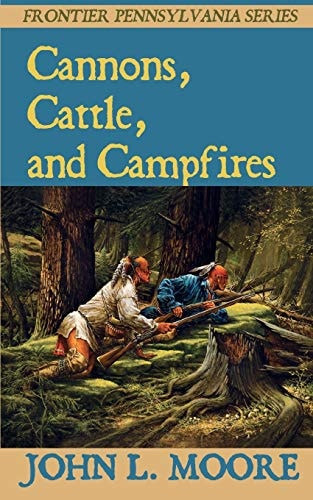 Cannons, Cattle, and Campfires True Stories about Settlers, Soldiers, Indians, and Outlaws on the Pennsylvania Frontier