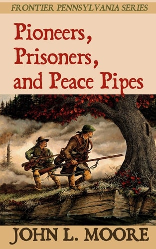 Pioneers, Prisoners, and Peace Pipes True Stories about Settlers, Soldiers, Indians, and Outlaws on the Pennsylvania Frontier