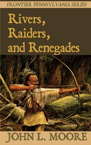 Rivers, Raiders, and Renegades True Stories about Settlers, Soldiers, Indians, and Outlaws on the Pennsylvania Frontier