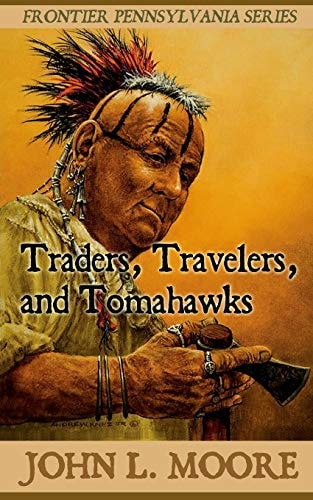 Traders, Travelers, and Tomahawks True Stories about Settlers, Soldiers, Indians and Outlaws on the Pennsylvania Frontier