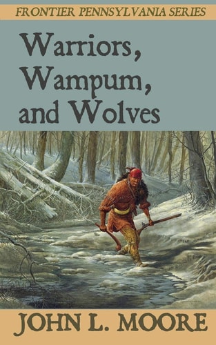 Warriors, Wampum, and Wolves True Stories about Settlers, Soldiers, Indians, and Outlaws on the Pennsylvania Frontier