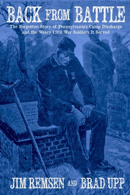 Back From Battle: The Forgotten Story of Pennsylvanias Camp Discharge and the Weary Civil War Soldiers It Served