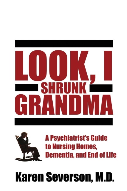 Look, I Shrunk Grandma: A Psychiatrists Guide to Nursing Homes, Dementia, and End of Life