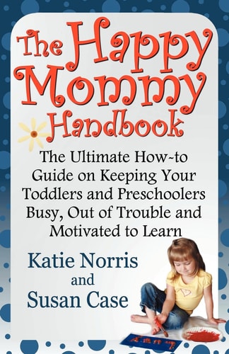 The Happy Mommy Handbook The Ultimate How-to Guide on Keeping Your Toddlers and Preschoolers Busy, Out of Trouble and Motivated to Learn