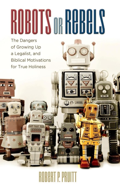 Robots or Rebels: The Dangers of Growing Up a Legalist, and Biblical Motivations for True Holiness