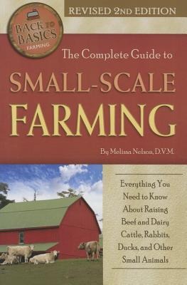 The Complete Guide to Small Scale Farming: Everything You Need to Know about Raising Beef Cattle, Rabbits, Ducks, and Other Small Animals Revised 2nd Edition