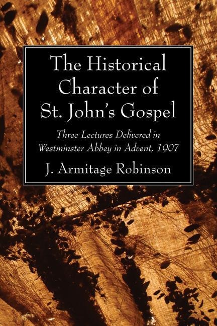 The Historical Character of St. Johns Gospel: Three Lectures Delivered in Westminster Abbey in Advent, 1907
