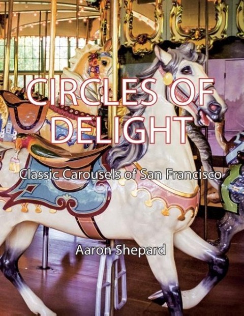 Circles of Delight: Classic Carousels of San Francisco, with Over 100 Photos of the Golden Gate Park Carousel, the Yerba Buena Gardens Carousel, and the San Francisco Zoo Carousel