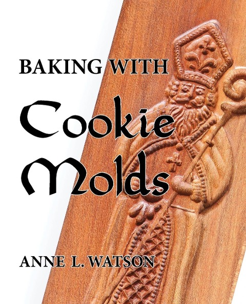 Baking with Cookie Molds: Secrets and Recipes for Making Amazing Handcrafted Cookies for Your Christmas, Holiday, Wedding, Tea, Party, Swap, Exchange, or Everyday Treat