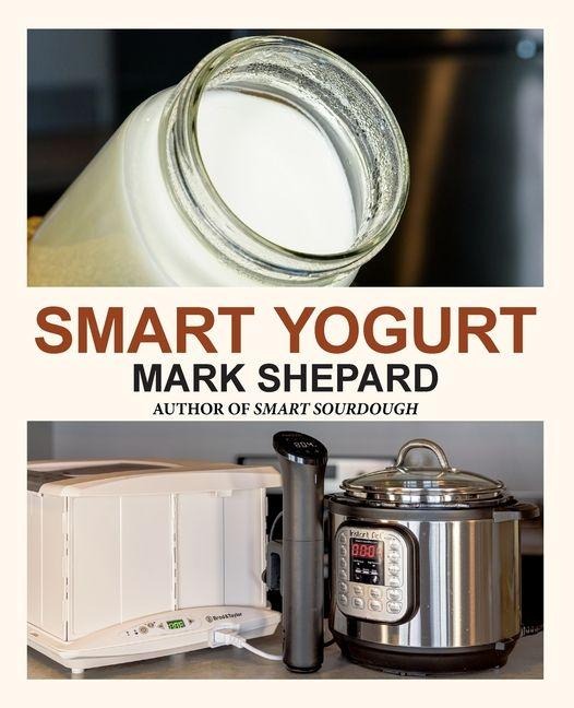 Smart Yogurt: New Ways to Make Yogurt that Minimize Prep, Optimize Output, Improve Taste and Texture, Add Natural Flavors, Reduce Intolerance, and Boost Probiotics
