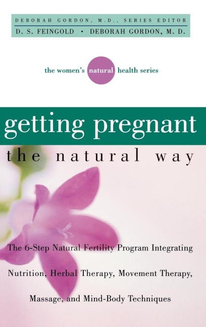 Getting Pregnant the Natural Way: The 6-Step Natural Fertility Program Integrating Nutrition, Herbal Therapy, Movement Therapy, Massage, and Mind-Body Techniques