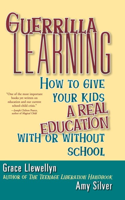 Guerrilla Learning: How to Give Your Kids a Real Education with or Without School