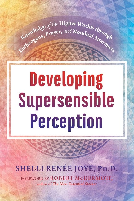 Developing Supersensible Perception: Knowledge of the Higher Worlds Through Entheogens, Prayer, and Nondual Awareness