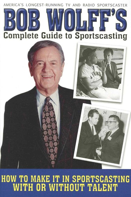 Bob Wolffs Complete Guide to Sportscasting: How to Make It in Sportscasting with or Without Talent
