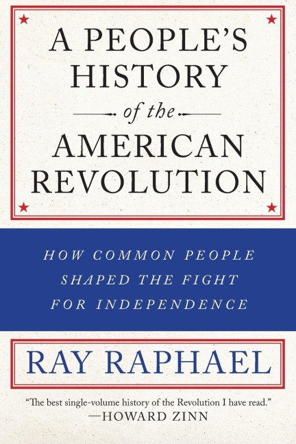 A Peoples History of the American Revolution: How Common People Shaped the Fight for Independence